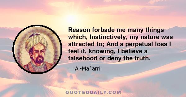 Reason forbade me many things which, Instinctively, my nature was attracted to; And a perpetual loss I feel if, knowing, I believe a falsehood or deny the truth.