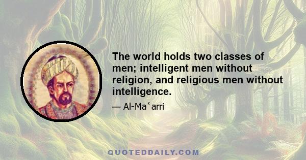 The world holds two classes of men; intelligent men without religion, and religious men without intelligence.