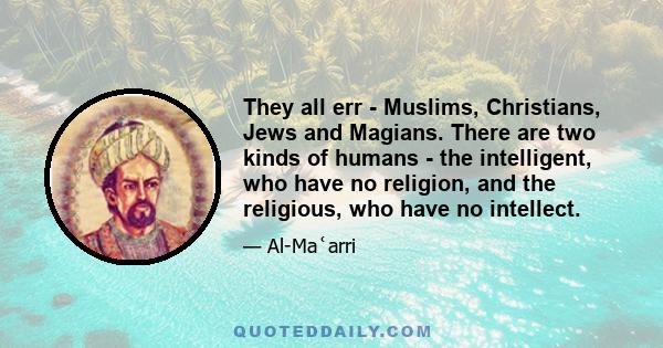 They all err - Muslims, Christians, Jews and Magians. There are two kinds of humans - the intelligent, who have no religion, and the religious, who have no intellect.