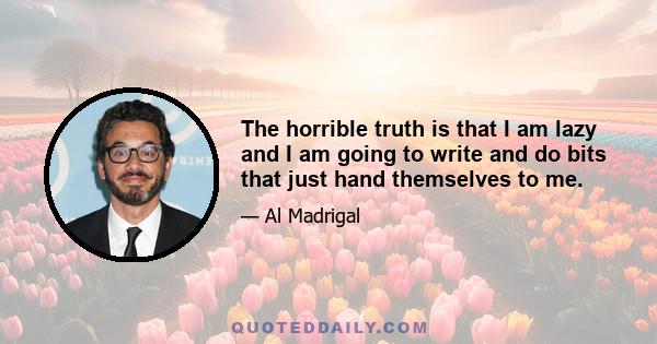 The horrible truth is that I am lazy and I am going to write and do bits that just hand themselves to me.