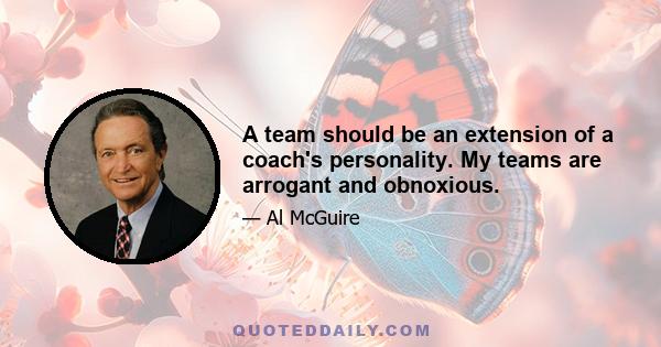 A team should be an extension of a coach's personality. My teams are arrogant and obnoxious.