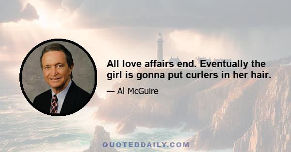 All love affairs end. Eventually the girl is gonna put curlers in her hair.