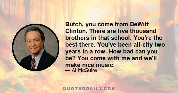 Butch, you come from DeWitt Clinton. There are five thousand brothers in that school. You're the best there. You've been all-city two years in a row. How bad can you be? You come with me and we'll make nice music.