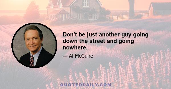 Don't be just another guy going down the street and going nowhere.