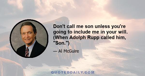 Don't call me son unless you're going to include me in your will. (When Adolph Rupp called him, Son.)