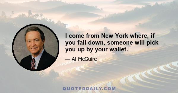 I come from New York where, if you fall down, someone will pick you up by your wallet.