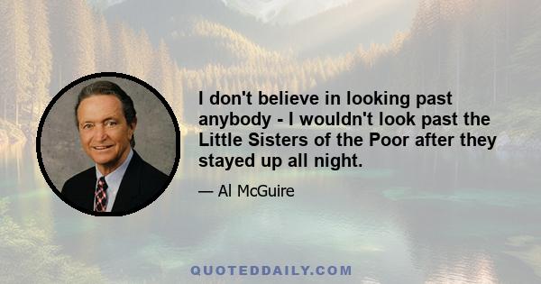 I don't believe in looking past anybody - I wouldn't look past the Little Sisters of the Poor after they stayed up all night.