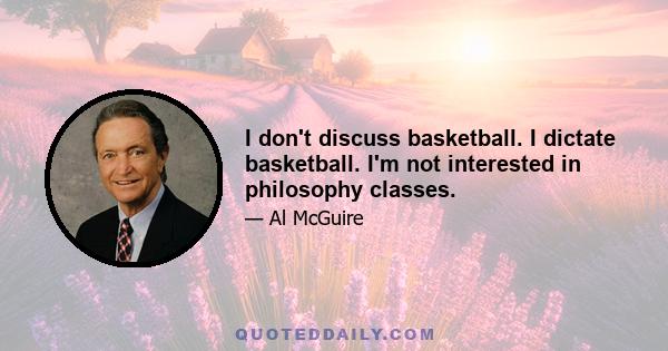 I don't discuss basketball. I dictate basketball. I'm not interested in philosophy classes.