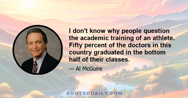 I don't know why people question the academic training of an athlete. Fifty percent of the doctors in this country graduated in the bottom half of their classes.