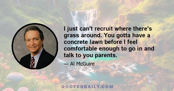 I just can't recruit where there's grass around. You gotta have a concrete lawn before I feel comfortable enough to go in and talk to you parents.