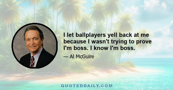 I let ballplayers yell back at me because I wasn't trying to prove I'm boss. I know I'm boss.