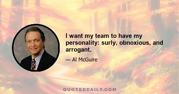 I want my team to have my personality: surly, obnoxious, and arrogant.