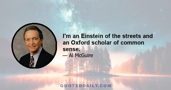 I'm an Einstein of the streets and an Oxford scholar of common sense.