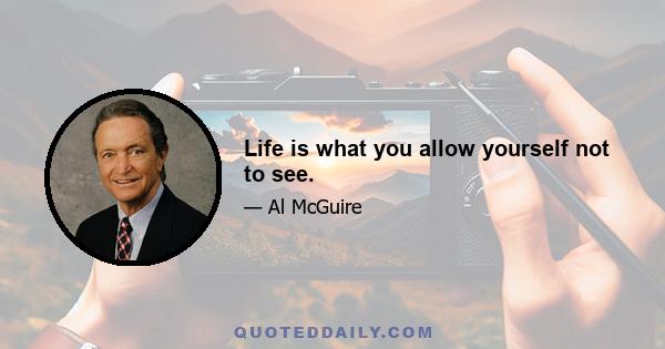 Life is what you allow yourself not to see.