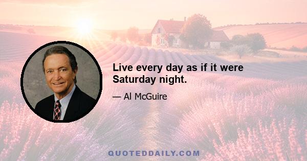 Live every day as if it were Saturday night.