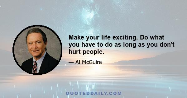 Make your life exciting. Do what you have to do as long as you don't hurt people.