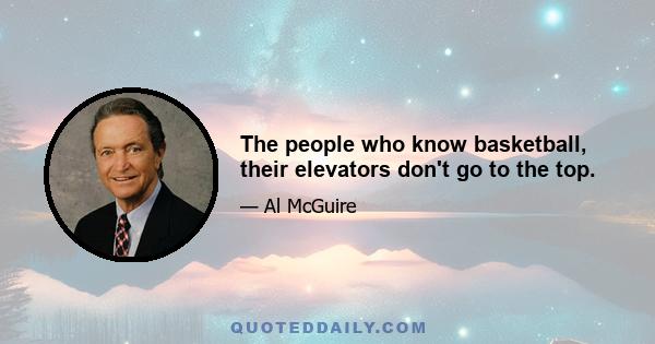 The people who know basketball, their elevators don't go to the top.