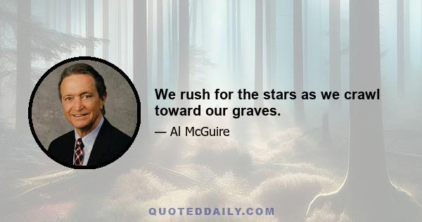 We rush for the stars as we crawl toward our graves.