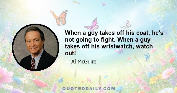 When a guy takes off his coat, he's not going to fight. When a guy takes off his wristwatch, watch out!