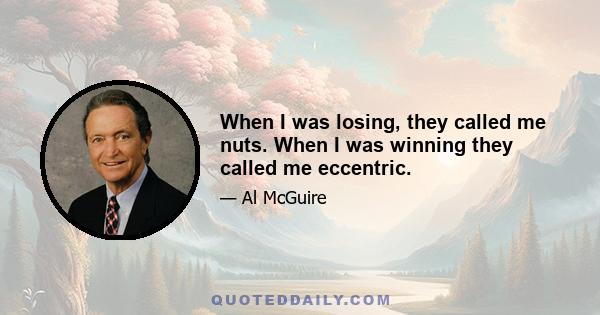 When I was losing, they called me nuts. When I was winning they called me eccentric.