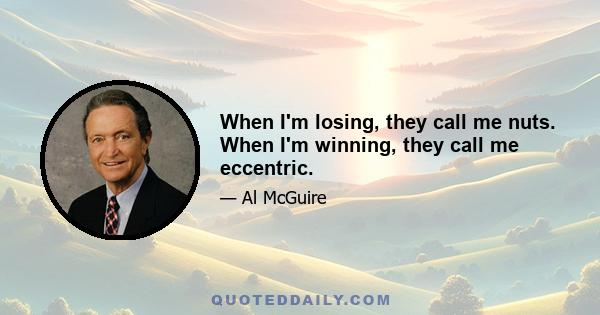 When I'm losing, they call me nuts. When I'm winning, they call me eccentric.