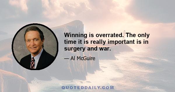 Winning is overrated. The only time it is really important is in surgery and war.