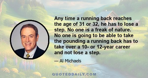 Any time a running back reaches the age of 31 or 32, he has to lose a step. No one is a freak of nature. No one is going to be able to take the pounding a running back has to take over a 10- or 12-year career and not