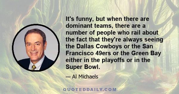 It's funny, but when there are dominant teams, there are a number of people who rail about the fact that they're always seeing the Dallas Cowboys or the San Francisco 49ers or the Green Bay either in the playoffs or in