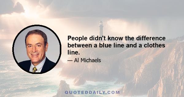 People didn't know the difference between a blue line and a clothes line.