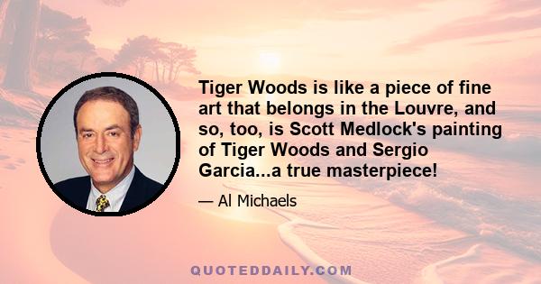 Tiger Woods is like a piece of fine art that belongs in the Louvre, and so, too, is Scott Medlock's painting of Tiger Woods and Sergio Garcia...a true masterpiece!