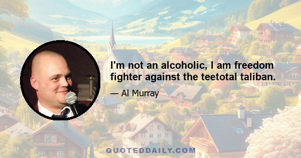 I'm not an alcoholic, I am freedom fighter against the teetotal taliban.