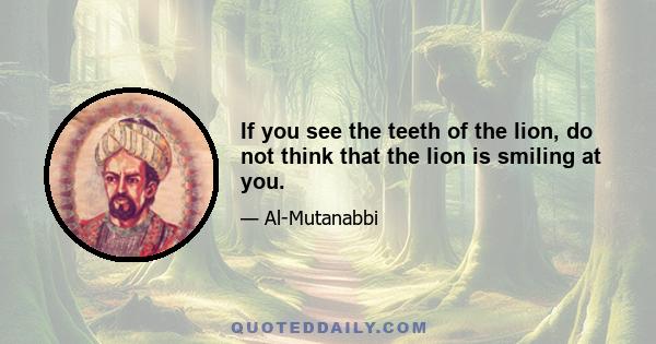 If you see the teeth of the lion, do not think that the lion is smiling at you.