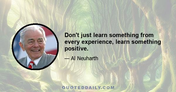 Don't just learn something from every experience, learn something positive.