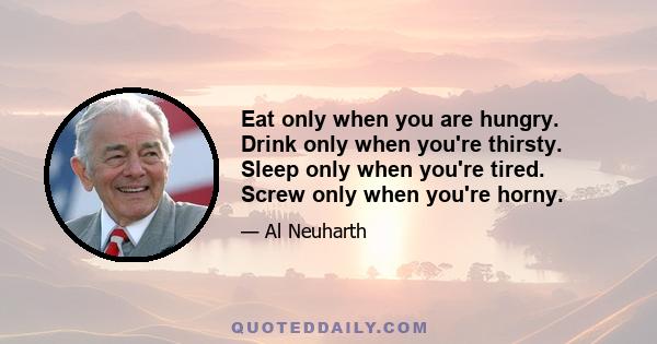 Eat only when you are hungry. Drink only when you're thirsty. Sleep only when you're tired. Screw only when you're horny.