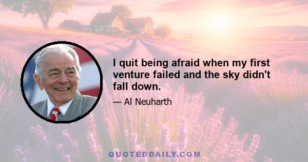 I quit being afraid when my first venture failed and the sky didn't fall down.