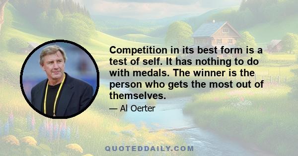 Competition in its best form is a test of self. It has nothing to do with medals. The winner is the person who gets the most out of themselves.