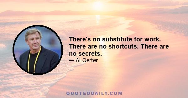 There's no substitute for work. There are no shortcuts. There are no secrets.