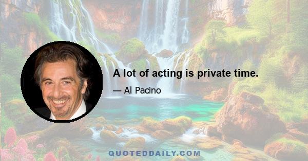 A lot of acting is private time.