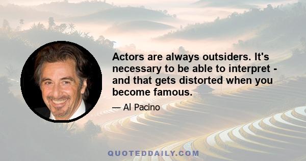 Actors are always outsiders. It's necessary to be able to interpret - and that gets distorted when you become famous.