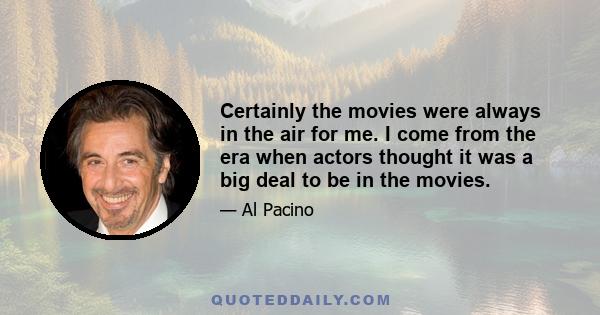 Certainly the movies were always in the air for me. I come from the era when actors thought it was a big deal to be in the movies.