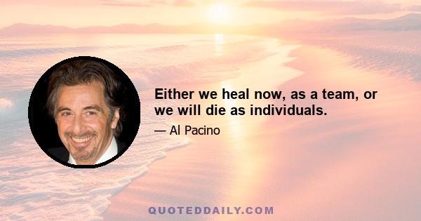 Either we heal now, as a team, or we will die as individuals.