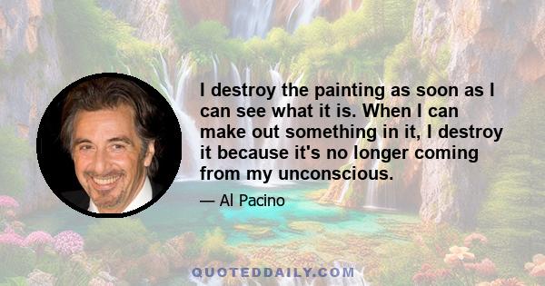 I destroy the painting as soon as I can see what it is. When I can make out something in it, I destroy it because it's no longer coming from my unconscious.