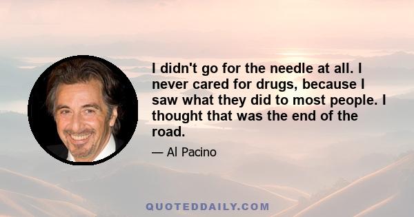 I didn't go for the needle at all. I never cared for drugs, because I saw what they did to most people. I thought that was the end of the road.