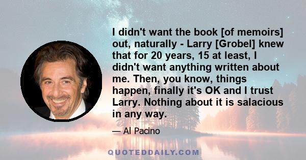 I didn't want the book [of memoirs] out, naturally - Larry [Grobel] knew that for 20 years, 15 at least, I didn't want anything written about me. Then, you know, things happen, finally it's OK and I trust Larry. Nothing 