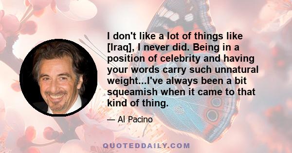 I don't like a lot of things like [Iraq], I never did. Being in a position of celebrity and having your words carry such unnatural weight...I've always been a bit squeamish when it came to that kind of thing.