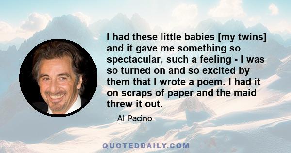 I had these little babies [my twins] and it gave me something so spectacular, such a feeling - I was so turned on and so excited by them that I wrote a poem. I had it on scraps of paper and the maid threw it out.