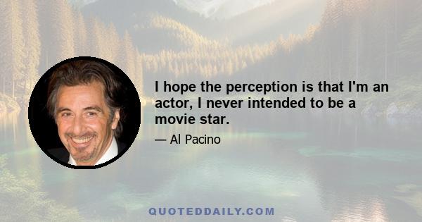 I hope the perception is that I'm an actor, I never intended to be a movie star.