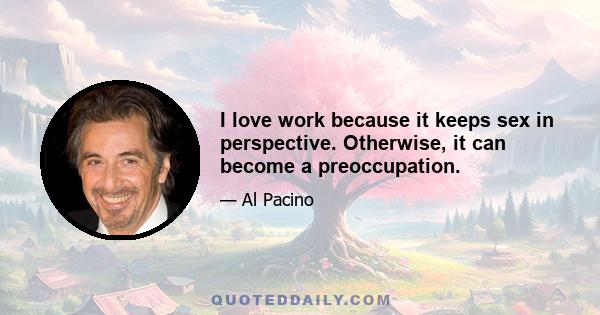 I love work because it keeps sex in perspective. Otherwise, it can become a preoccupation.