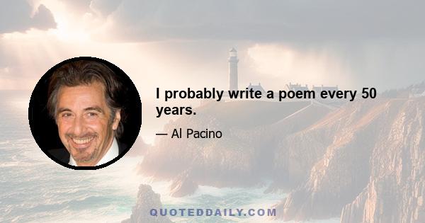 I probably write a poem every 50 years.