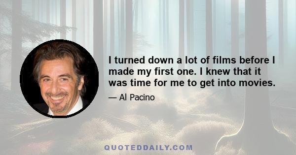 I turned down a lot of films before I made my first one. I knew that it was time for me to get into movies.